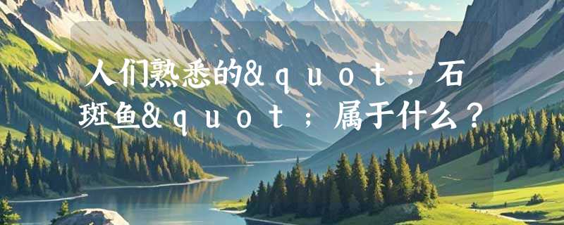 人们熟悉的"石斑鱼"属于什么？