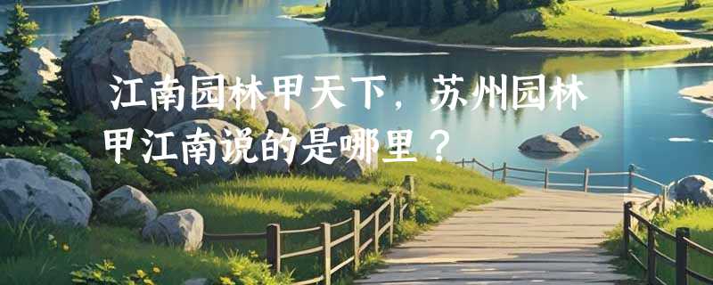 江南园林甲天下，苏州园林甲江南说的是哪里？