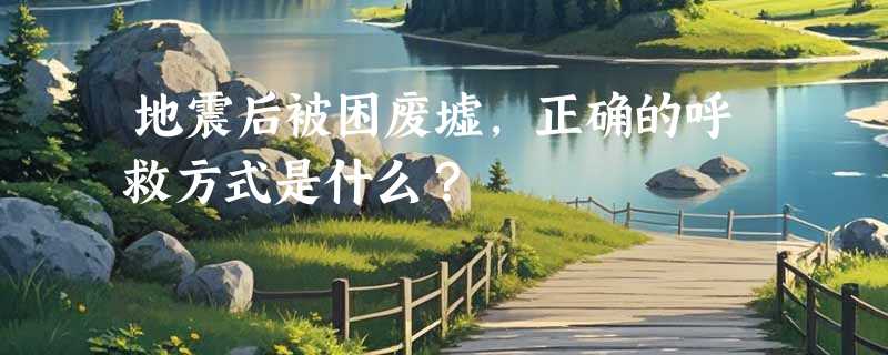 地震后被困废墟，正确的呼救方式是什么？