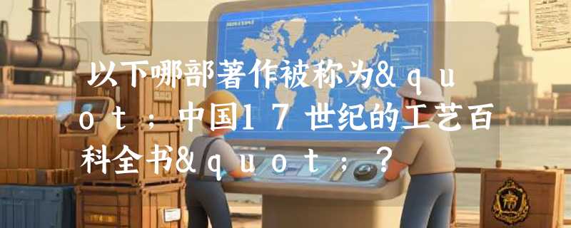 以下哪部著作被称为"中国17世纪的工艺百科全书"？