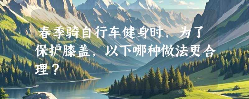 春季骑自行车健身时，为了保护膝盖，以下哪种做法更合理？