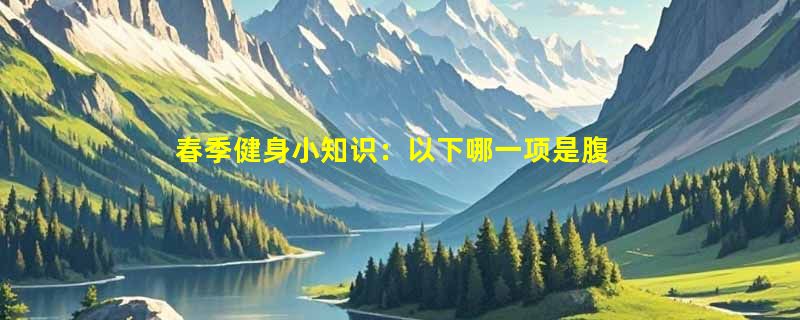 春季健身小知识：以下哪一项是腹式呼吸的特点？