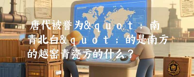 唐代被誉为"南青北白"的是南方的越窑青瓷方的什么？