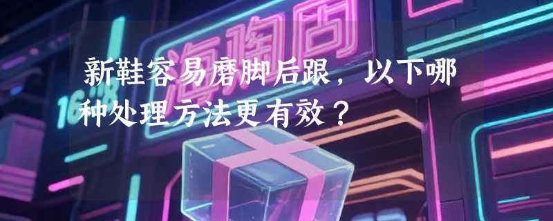 新鞋容易磨脚后跟，以下哪种处理方法更有效？