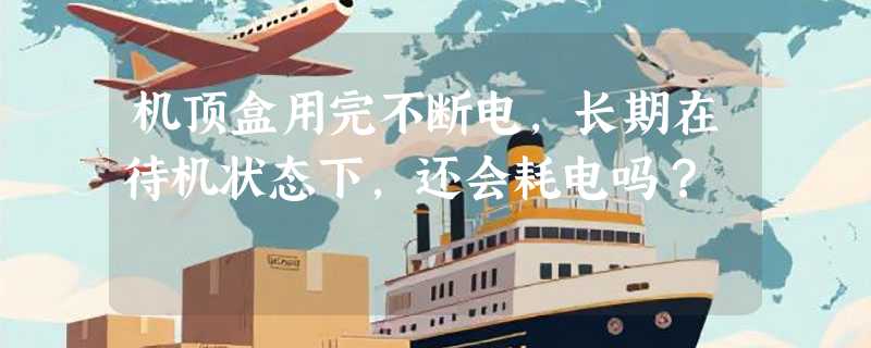 机顶盒用完不断电，长期在待机状态下，还会耗电吗？