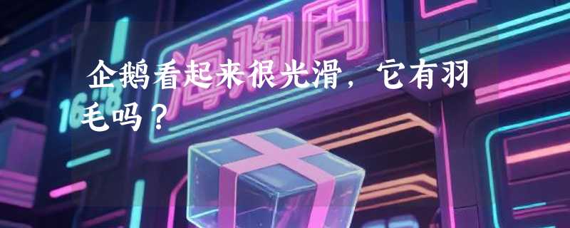 企鹅看起来很光滑，它有羽毛吗？