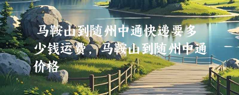 马鞍山到随州中通快递要多少钱运费，马鞍山到随州中通价格