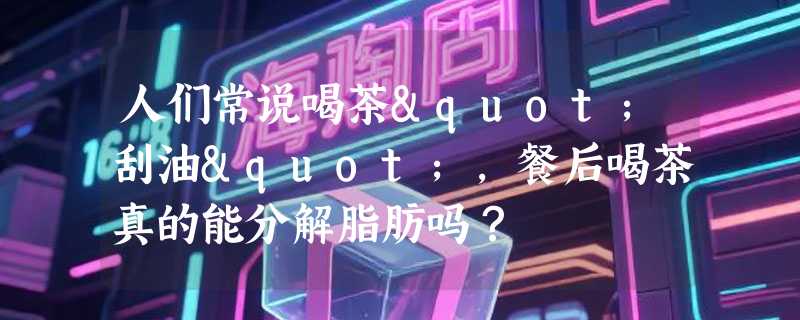 人们常说喝茶"刮油"，餐后喝茶真的能分解脂肪吗？