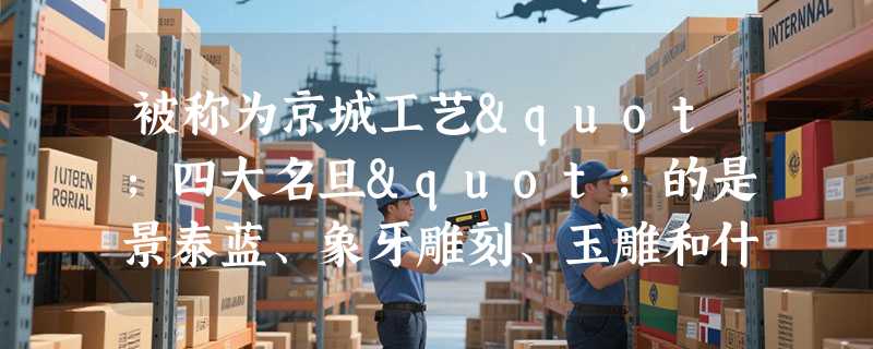 被称为京城工艺"四大名旦"的是景泰蓝、象牙雕刻、玉雕和什么？