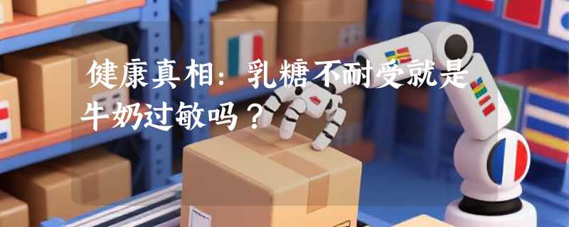 健康真相：乳糖不耐受就是牛奶过敏吗？