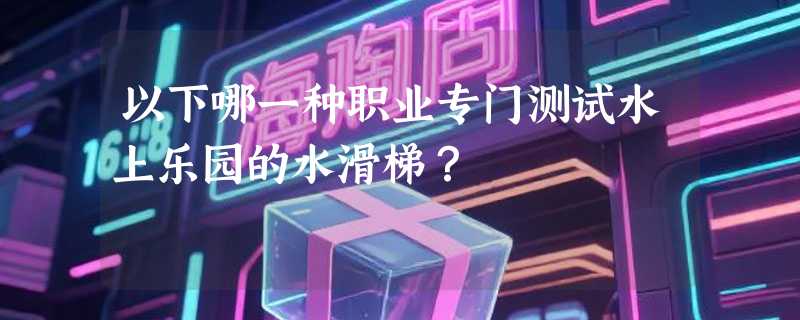 以下哪一种职业专门测试水上乐园的水滑梯？