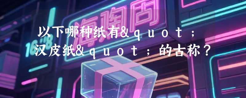 以下哪种纸有"汉皮纸"的古称？