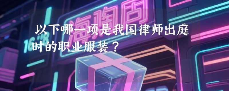 以下哪一项是我国律师出庭时的职业服装？