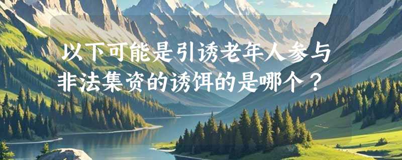 以下可能是引诱老年人参与非法集资的诱饵的是哪个？