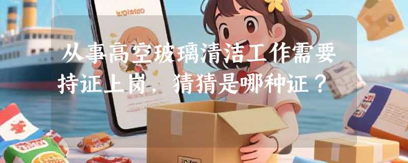 从事高空玻璃清洁工作需要持证上岗，猜猜是哪种证？