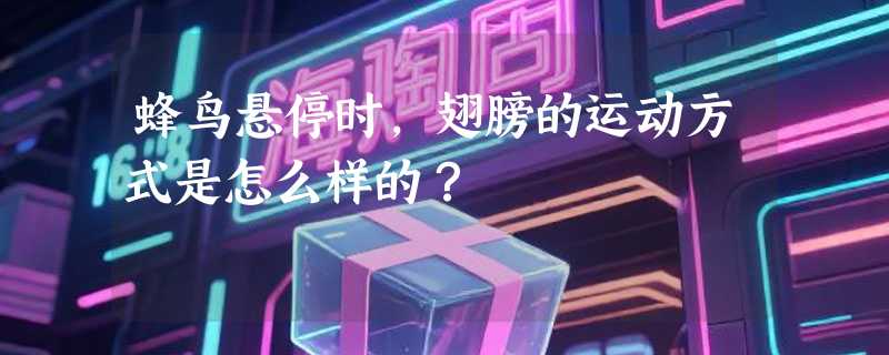 蜂鸟悬停时，翅膀的运动方式是怎么样的？