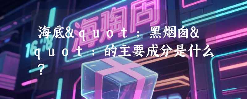 海底"黑烟囱"的主要成分是什么？