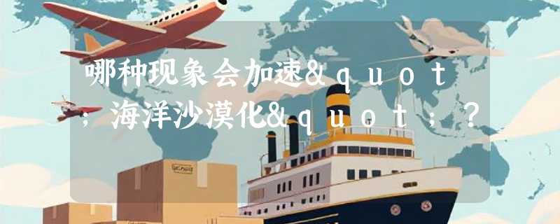 哪种现象会加速"海洋沙漠化"？