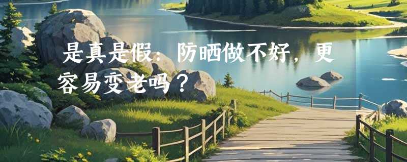 是真是假：防晒做不好，更容易变老吗？