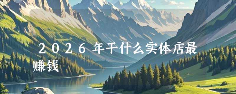 2026年干什么实体店最赚钱