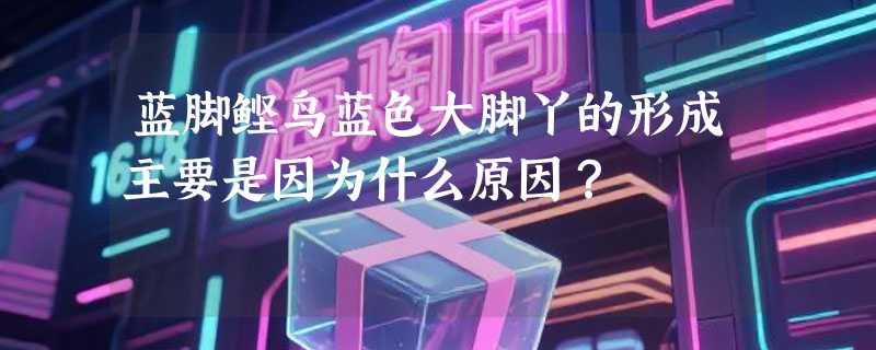 蓝脚鲣鸟蓝色大脚丫的形成主要是因为什么原因？