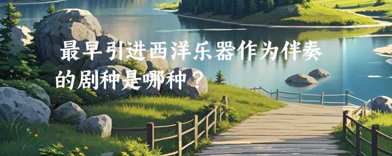 最早引进西洋乐器作为伴奏的剧种是哪种？