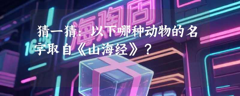 猜一猜：以下哪种动物的名字取自《山海经》？