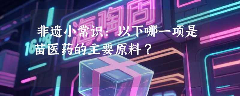 非遗小常识：以下哪一项是苗医药的主要原料？