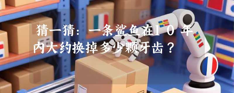 猜一猜：一条鲨鱼在10年内大约换掉多少颗牙齿？
