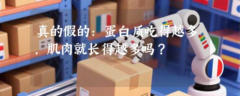 真的假的：蛋白质吃得越多，肌肉就长得越多吗？