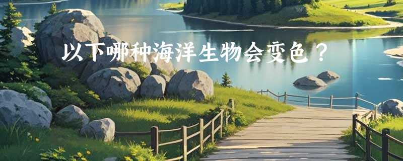 以下哪种海洋生物会变色？