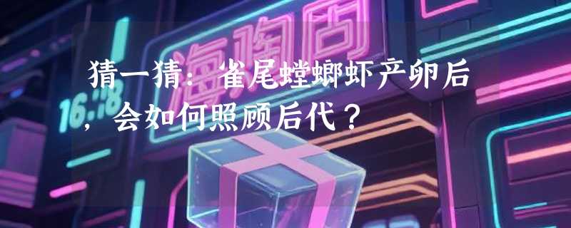 猜一猜：雀尾螳螂虾产卵后，会如何照顾后代？