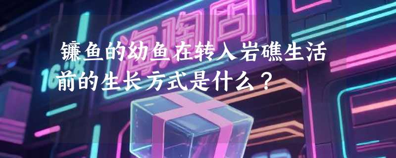镰鱼的幼鱼在转入岩礁生活前的生长方式是什么？