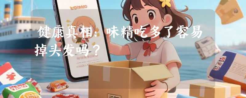 健康真相：味精吃多了容易掉头发吗？