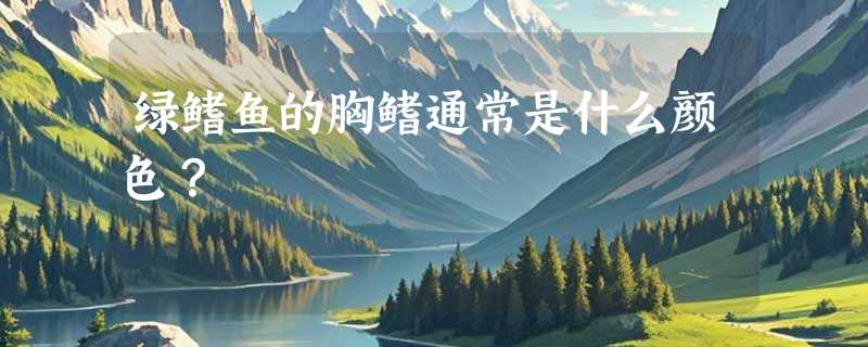 绿鳍鱼的胸鳍通常是什么颜色？