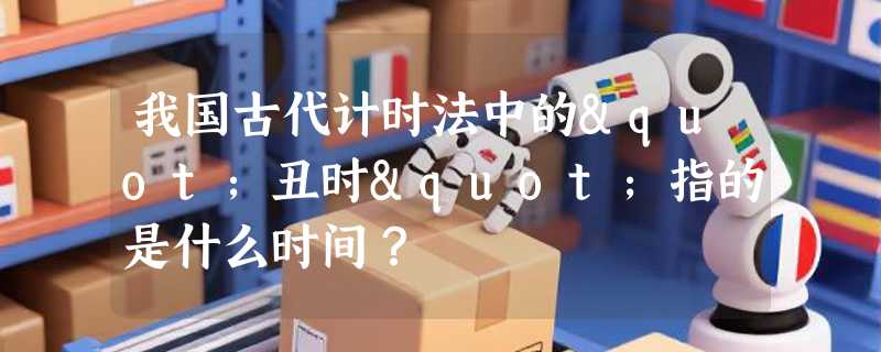 我国古代计时法中的"丑时"指的是什么时间？