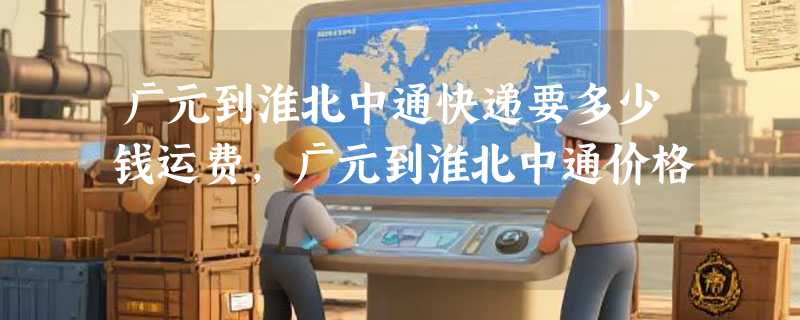 广元到淮北中通快递要多少钱运费，广元到淮北中通价格