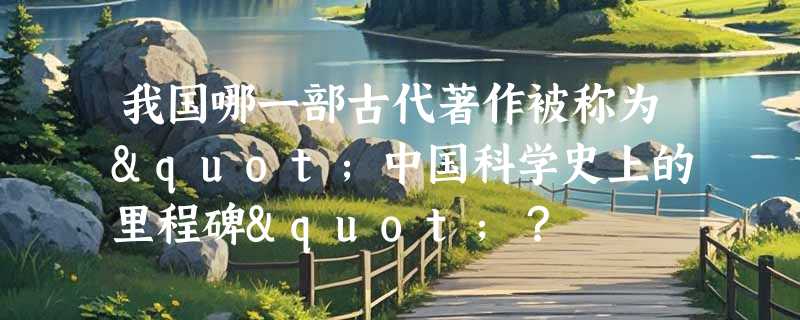 我国哪一部古代著作被称为"中国科学史上的里程碑"？