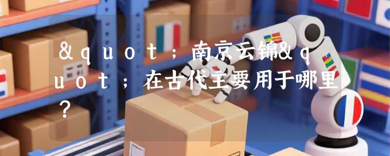 "南京云锦"在古代主要用于哪里？