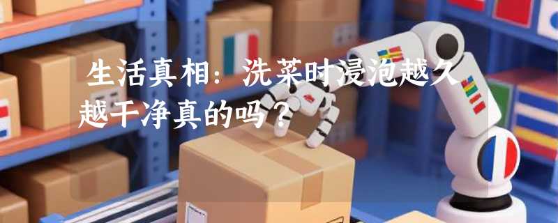 生活真相：洗菜时浸泡越久越干净真的吗？