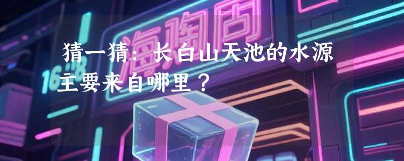 猜一猜:长白山天池的水源主要来自哪里？