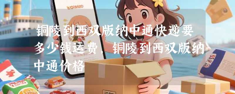 铜陵到西双版纳中通快递要多少钱运费，铜陵到西双版纳中通价格