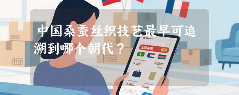 中国桑蚕丝织技艺最早可追溯到哪个朝代？
