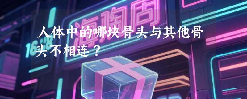 人体中的哪块骨头与其他骨头不相连？