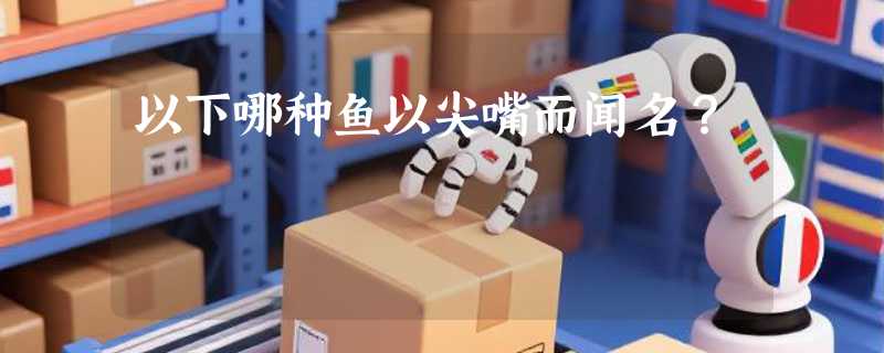 以下哪种鱼以尖嘴而闻名？