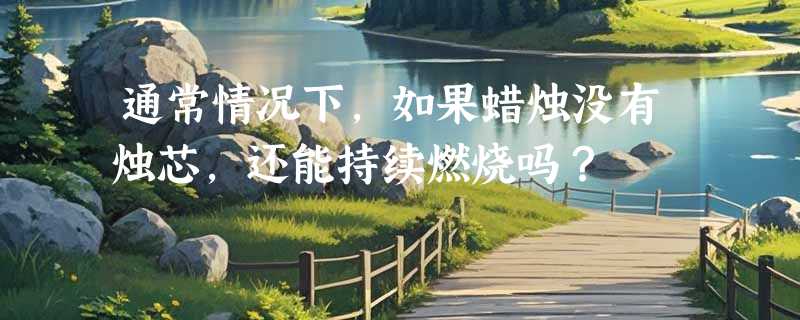 通常情况下，如果蜡烛没有烛芯，还能持续燃烧吗？