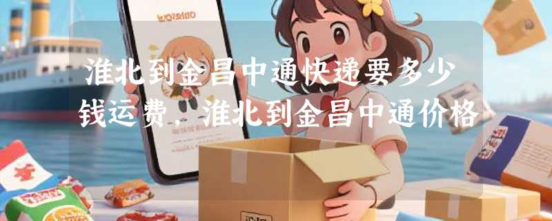 淮北到金昌中通快递要多少钱运费，淮北到金昌中通价格