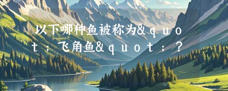 以下哪种鱼被称为"飞角鱼"？