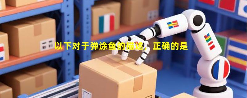 以下对于弹涂鱼的描述，正确的是什么？