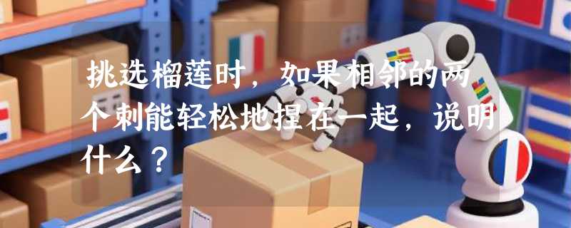 挑选榴莲时，如果相邻的两个刺能轻松地捏在一起，说明什么？